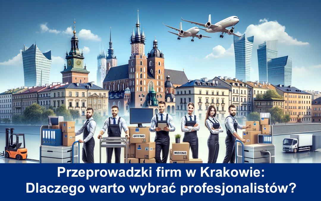 Przeprowadzki firm w Krakowie - Dlaczego warto wybrać profesjonalistów?
