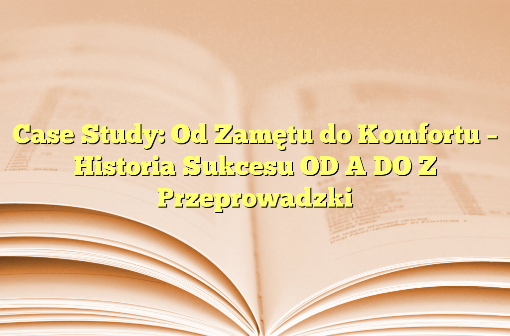 Case Study: Od Zamętu do Komfortu – Historia Sukcesu OD A DO Z Przeprowadzki