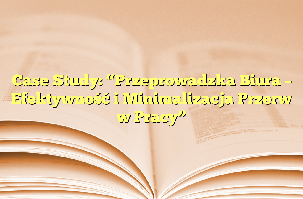 Case Study: “Przeprowadzka Biura – Efektywność i Minimalizacja Przerw w Pracy”