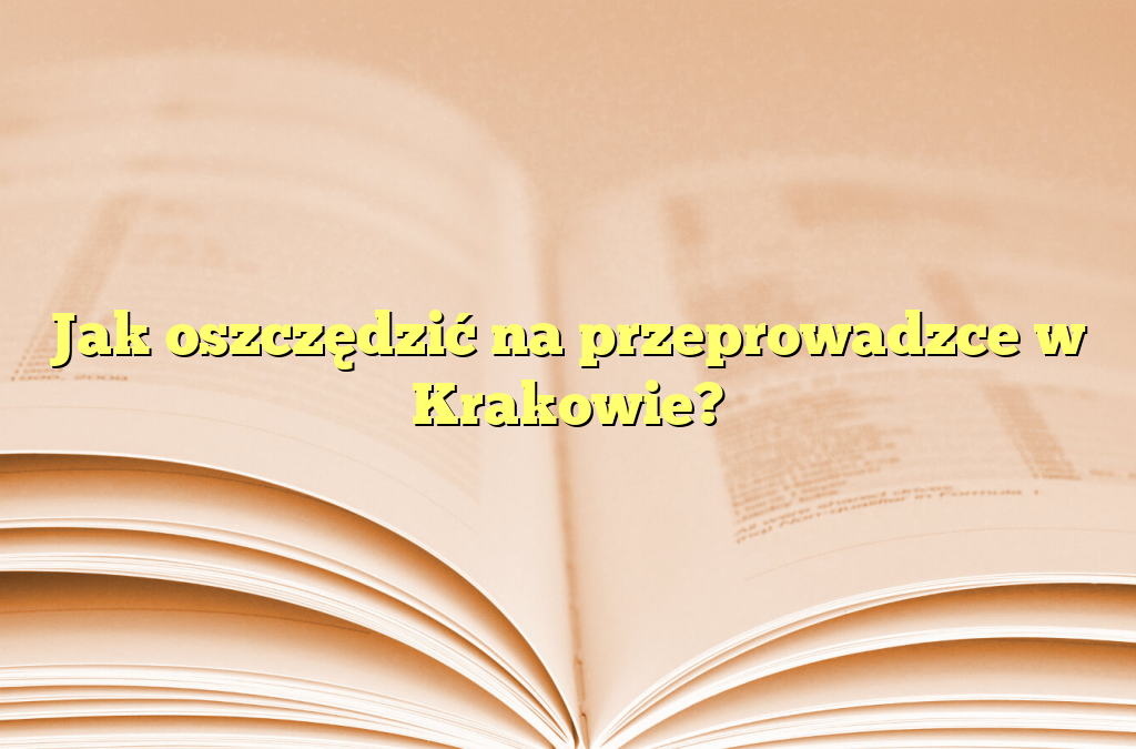 Jak oszczędzić na przeprowadzce w Krakowie w 2025?